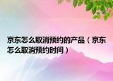 京东怎么取消预约的产品（京东怎么取消预约时间）
