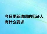 今日更新遗嘱的见证人有什么要求