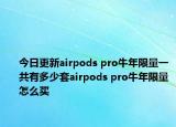 今日更新airpods pro牛年限量一共有多少套airpods pro牛年限量怎么买