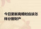 今日更新离婚时应该怎样分割财产