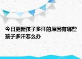 今日更新孩子多汗的原因有哪些孩子多汗怎么办