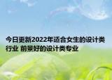 今日更新2022年适合女生的设计类行业 前景好的设计类专业