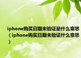 iphone购买日期未验证是什么意思（iphone购买日期未验证什么意思）
