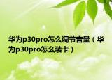 华为p30pro怎么调节音量（华为p30pro怎么装卡）
