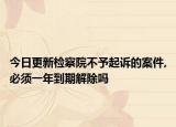 今日更新检察院不予起诉的案件,必须一年到期解除吗