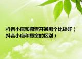 抖音小店和橱窗开通哪个比较好（抖音小店和橱窗的区别）
