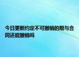 今日更新约定不可撤销的赠与合同还能撤销吗