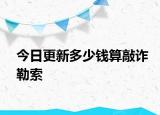 今日更新多少钱算敲诈勒索