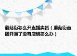 蘑菇街怎么开直播卖货（蘑菇街直播开通了没有店铺怎么办）
