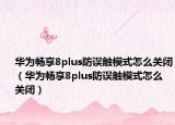 华为畅享8plus防误触模式怎么关闭（华为畅享8plus防误触模式怎么关闭）