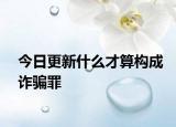 今日更新什么才算构成诈骗罪