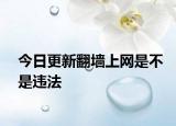 今日更新翻墙上网是不是违法
