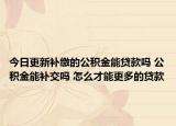 今日更新补缴的公积金能贷款吗 公积金能补交吗 怎么才能更多的贷款