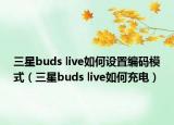 三星buds live如何设置编码模式（三星buds live如何充电）