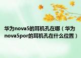 华为nova5的耳机孔在哪（华为nova5por的耳机孔在什么位置）