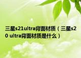 三星s21ultra背面材质（三星s20 ultra背面材质是什么）