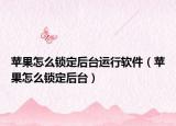 苹果怎么锁定后台运行软件（苹果怎么锁定后台）