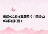 荣耀v20怎样截屏图片（荣耀v20怎样截长图）