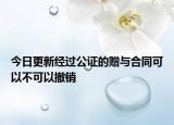 今日更新经过公证的赠与合同可以不可以撤销