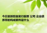 今日更新擅自发行股票 公司 企业债券罪的构成要件是什么