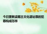 今日更新盗掘古文化遗址罪的犯罪构成怎样