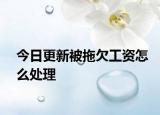 今日更新被拖欠工资怎么处理