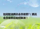 如何取消腾讯会员续费?（腾讯会员续费后如何取消）