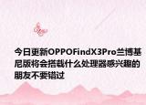今日更新OPPOFindX3Pro兰博基尼版将会搭载什么处理器感兴趣的朋友不要错过