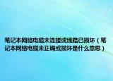 笔记本网络电缆未连接或线路已损坏（笔记本网络电缆未正确或损坏是什么意思）