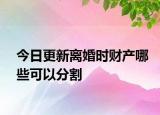 今日更新离婚时财产哪些可以分割