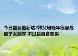 今日最新更新这2种父母晚年很容易被子女抛弃 不过是自食恶果