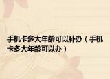 手机卡多大年龄可以补办（手机卡多大年龄可以办）