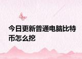 今日更新普通电脑比特币怎么挖