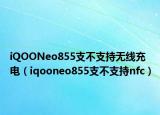 iQOONeo855支不支持无线充电（iqooneo855支不支持nfc）
