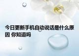 今日更新手机自动说话是什么原因 你知道吗