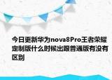 今日更新华为nova8Pro王者荣耀定制版什么时候出跟普通版有没有区别