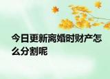 今日更新离婚时财产怎么分割呢