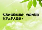 和家亲摄像头绑定（和家亲摄像头怎么多人登录）