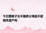 今日更新子女不赡养父母就不能继承遗产吗