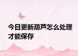 今日更新葫芦怎么处理才能保存