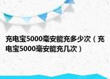 充电宝5000毫安能充多少次（充电宝5000毫安能充几次）