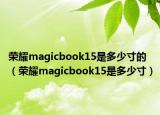 荣耀magicbook15是多少寸的（荣耀magicbook15是多少寸）