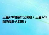 三星s20附带什么耳机（三星s20配的是什么耳机）