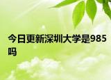 今日更新深圳大学是985吗