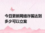 今日更新网络诈骗达到多少可以立案