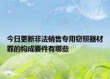 今日更新非法销售专用窃照器材罪的构成要件有哪些