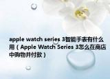 apple watch series 3智能手表有什么用（Apple Watch Series 3怎么在商店中购物并付款）
