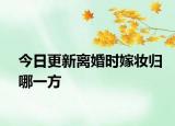 今日更新离婚时嫁妆归哪一方