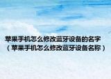 苹果手机怎么修改蓝牙设备的名字（苹果手机怎么修改蓝牙设备名称）
