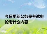 今日更新公务员考试申论考什么内容